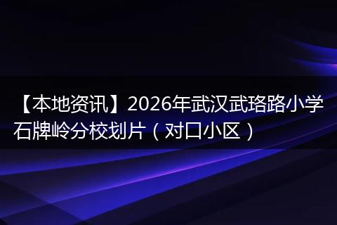 【本地资讯】2026年武汉武珞路小学石牌岭分校划片(对口小区)