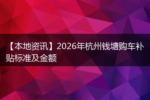 【本地资讯】2026年杭州钱塘购车补贴标准及金额