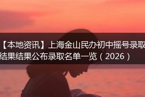 【本地资讯】上海金山民办初中摇号录取结果结果公布录取名单一览(2026)