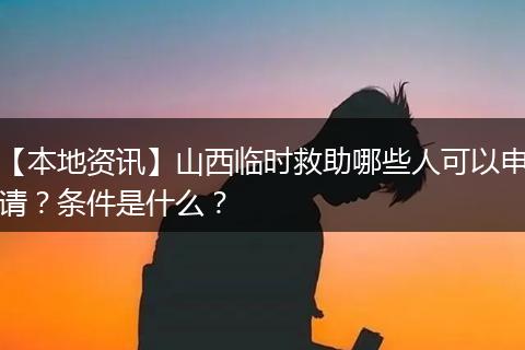 【本地资讯】山西临时救助哪些人可以申请?条件是什么?