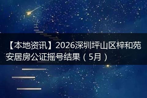 【本地资讯】2026深圳坪山区梓和苑安居房公证摇号结果(5月)
