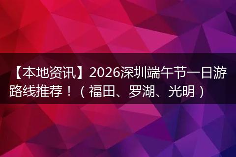 【本地资讯】2026深圳端午节一日游路线推荐!(福田、罗湖、光明)