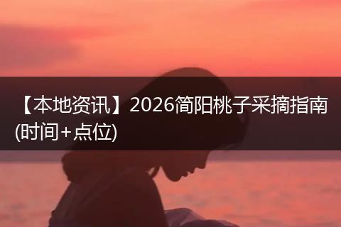 【本地资讯】2026简阳桃子采摘指南(时间+点位)