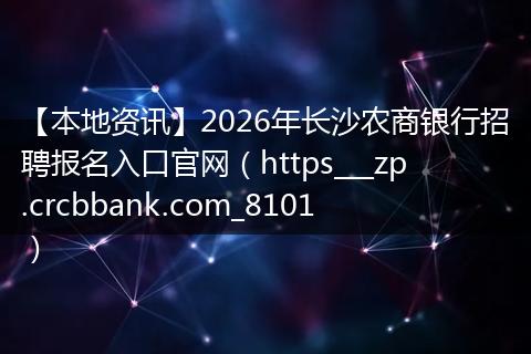 【本地资讯】2026年长沙农商银行招聘报名入口官网(https___zp.crcbbank.com_8101)