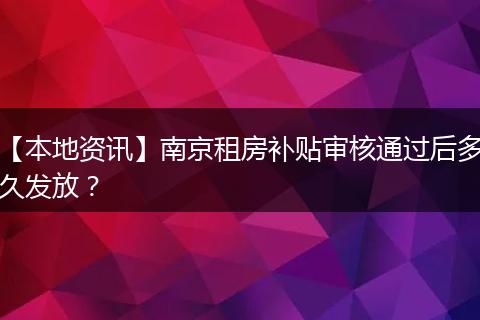 【本地资讯】南京租房补贴审核通过后多久发放?
