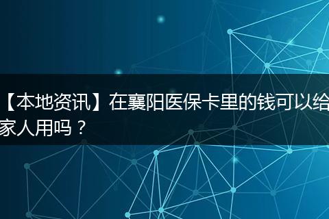 【本地资讯】在襄阳医保卡里的钱可以给家人用吗?
