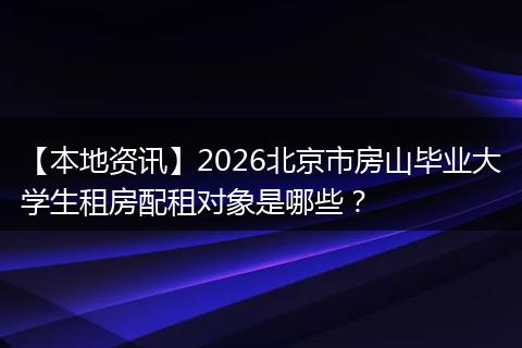 【本地资讯】2026北京市房山毕业大学生租房配租对象是哪些?