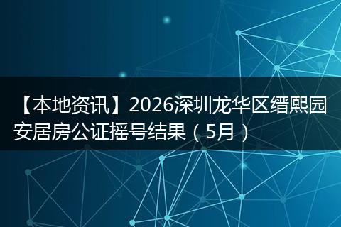 【本地资讯】2026深圳龙华区缙熙园安居房公证摇号结果(5月)