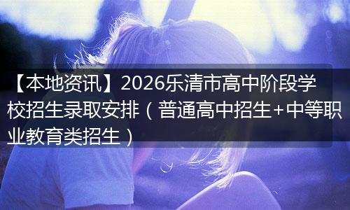 【本地资讯】2026乐清市高中阶段学校招生录取安排(普通高中招生+中等职业教育类招生)