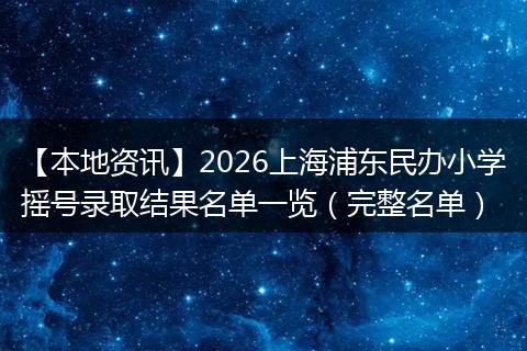 【本地资讯】2026上海浦东民办小学摇号录取结果名单一览(完整名单)