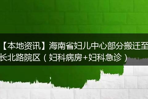 【本地资讯】海南省妇儿中心部分搬迁至长北路院区(妇科病房+妇科急诊)