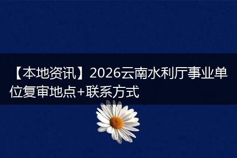 【本地资讯】2026云南水利厅事业单位复审地点+联系方式