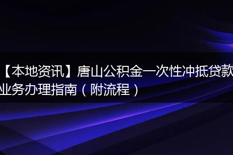 【本地资讯】唐山公积金一次性冲抵贷款业务办理指南(附流程)