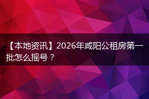 【本地资讯】2026年咸阳公租房第一批怎么摇号?