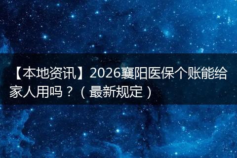 【本地资讯】2026襄阳医保个账能给家人用吗?(最新规定)