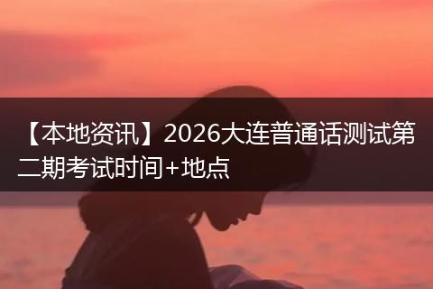 【本地资讯】2026大连普通话测试第二期考试时间+地点