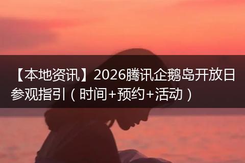 【本地资讯】2026腾讯企鹅岛开放日参观指引(时间+预约+活动)