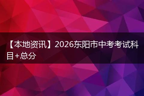【本地资讯】2026东阳市中考考试科目+总分