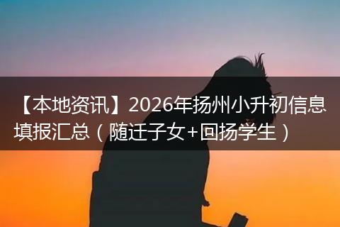 【本地资讯】2026年扬州小升初信息填报汇总(随迁子女+回扬学生)