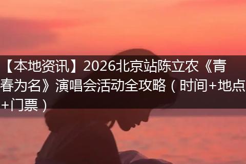 【本地资讯】2026北京站陈立农《青春为名》演唱会活动全攻略(时间+地点+门票)