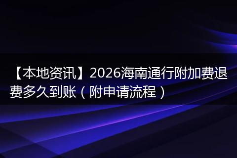【本地资讯】2026海南通行附加费退费多久到账(附申请流程)