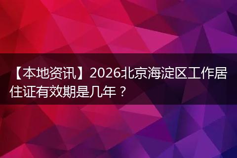 【本地资讯】2026北京海淀区工作居住证有效期是几年?