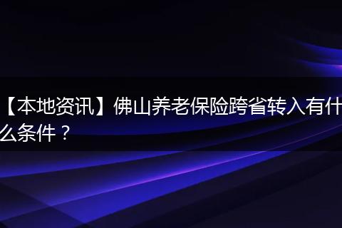 【本地资讯】佛山养老保险跨省转入有什么条件?
