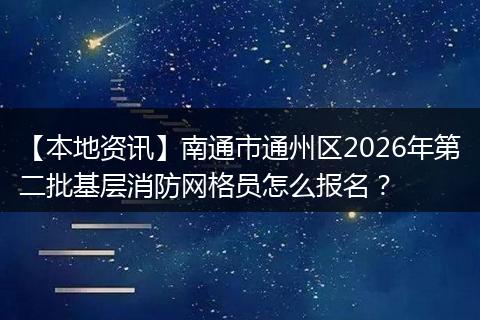 【本地资讯】南通市通州区2026年第二批基层消防网格员怎么报名?