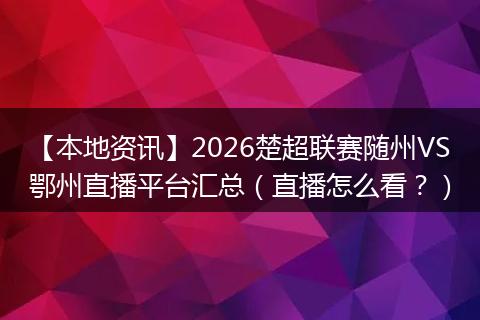 【本地资讯】2026楚超联赛随州VS鄂州直播平台汇总(直播怎么看?)