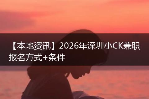【本地资讯】2026年深圳小CK兼职报名方式+条件