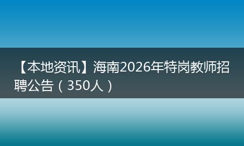 【本地资讯】海南2026年特岗教师招聘公告(350人)