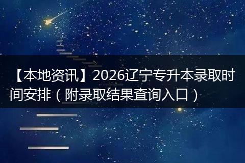 【本地资讯】2026辽宁专升本录取时间安排(附录取结果查询入口)