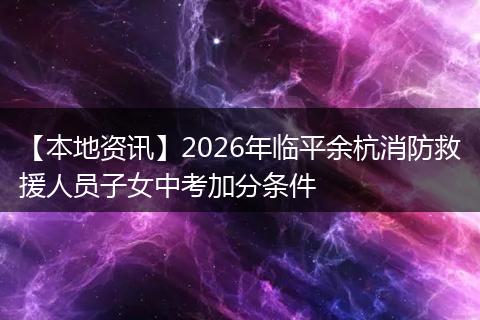 【本地资讯】2026年临平余杭消防救援人员子女中考加分条件