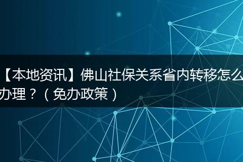 【本地资讯】佛山社保关系省内转移怎么办理?(免办政策)