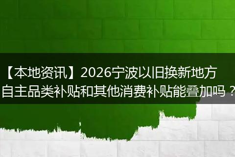 【本地资讯】2026宁波以旧换新地方自主品类补贴和其他消费补贴能叠加吗?