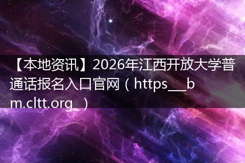 【本地资讯】2026年江西开放大学普通话报名入口官网(https___bm.cltt.org_)