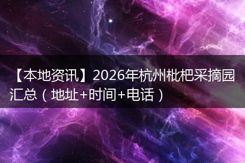 【本地资讯】2026年杭州枇杷采摘园汇总(地址+时间+电话)