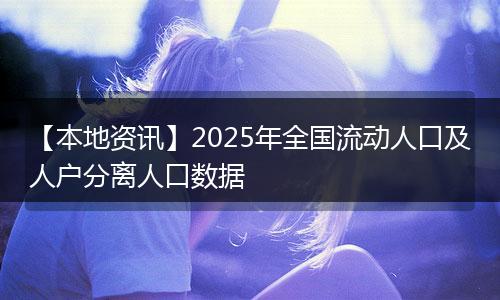 【本地资讯】2025年全国流动人口及人户分离人口数据