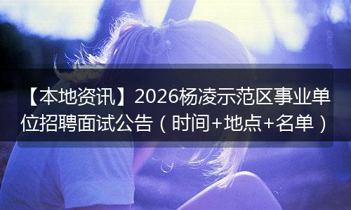 【本地资讯】2026杨凌示范区事业单位招聘面试公告(时间+地点+名单)