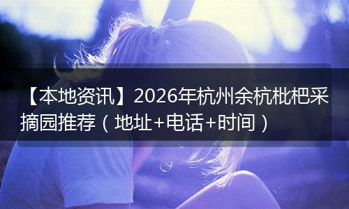 【本地资讯】2026年杭州余杭枇杷采摘园推荐(地址+电话+时间)