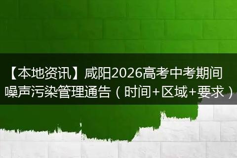 【本地资讯】咸阳2026高考中考期间噪声污染管理通告(时间+区域+要求)