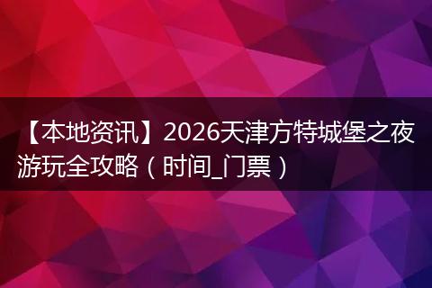 【本地资讯】2026天津方特城堡之夜游玩全攻略(时间_门票)