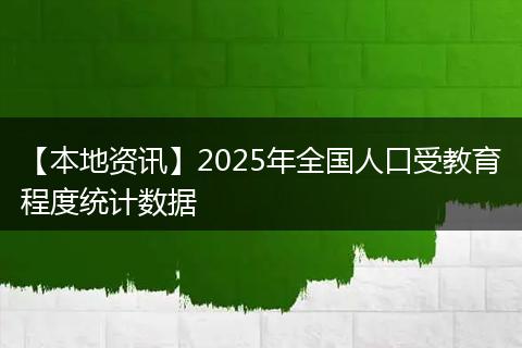 【本地资讯】2025年全国人口受教育程度统计数据