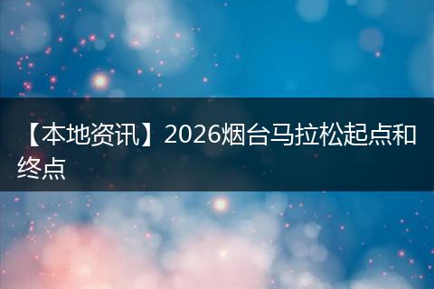 【本地资讯】2026烟台马拉松起点和终点