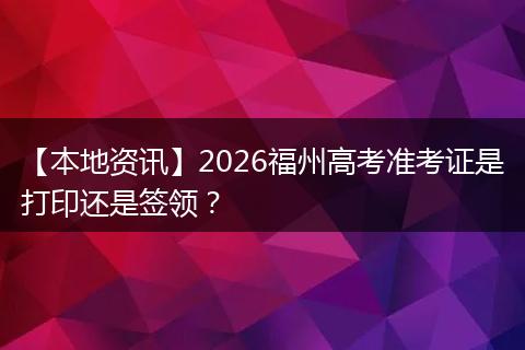 【本地资讯】2026福州高考准考证是打印还是签领?