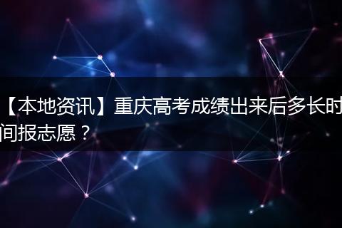 【本地资讯】重庆高考成绩出来后多长时间报志愿?