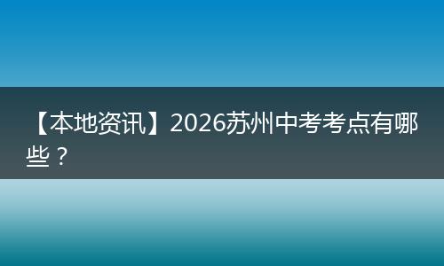 【本地资讯】2026苏州中考考点有哪些?