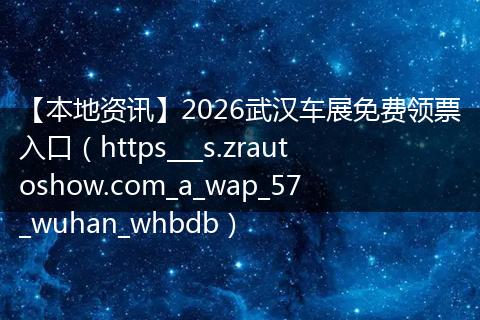 【本地资讯】2026武汉车展免费领票入口(https___s.zrautoshow.com_a_wap_57_wuhan_whbdb)