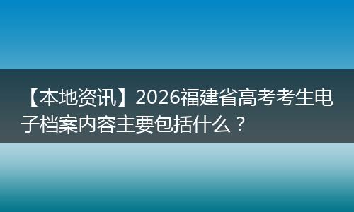 【本地资讯】2026福建省高考考生电子档案内容主要包括什么?