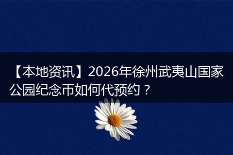 【本地资讯】2026年徐州武夷山国家公园纪念币如何代预约?